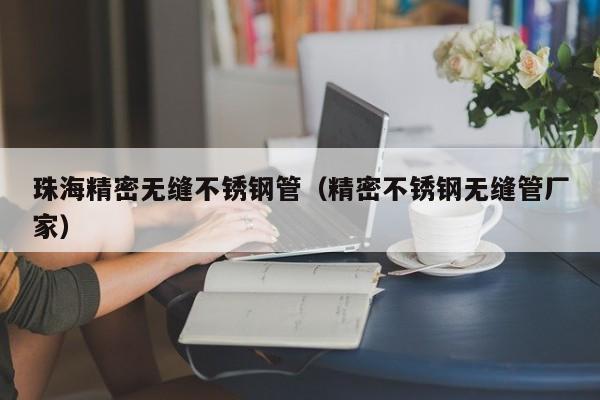 珠海精密無縫不銹鋼管（精密不銹鋼無縫管廠家）