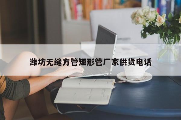 濰坊無(wú)縫方管矩形管廠家供貨電話