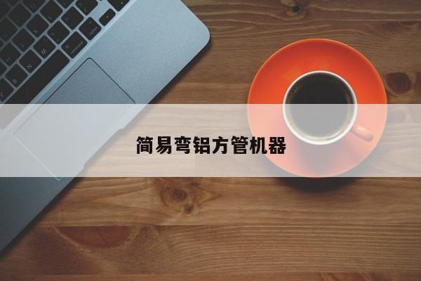 簡(jiǎn)易彎鋁方管機(jī)器