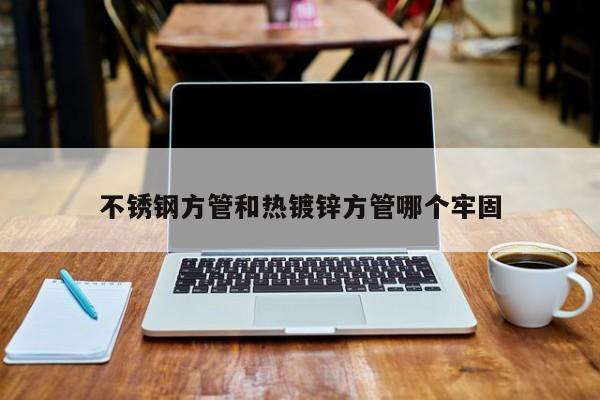 不銹鋼方管和熱鍍鋅方管哪個(gè)牢固