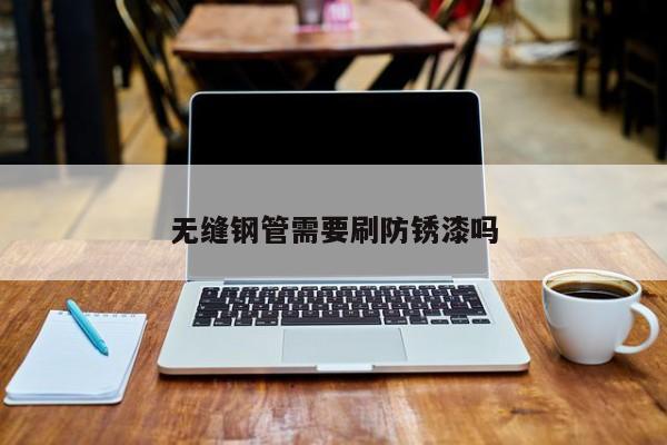 無(wú)縫鋼管需要刷防銹漆嗎