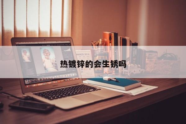 熱鍍鋅的會(huì)生銹嗎